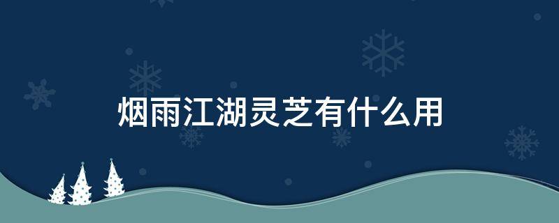 烟雨江湖灵芝有什么用 烟雨江湖灵芝有什么用?