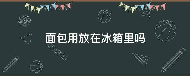 面包用放在冰箱里吗 面包能放在冰箱里