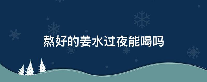 熬好的姜水过夜能喝吗 姜熬的水隔夜了可以喝吗