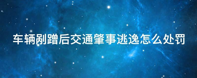 车辆剐蹭后交通肇事逃逸怎么处罚 车辆剐蹭肇事逃逸怎么办