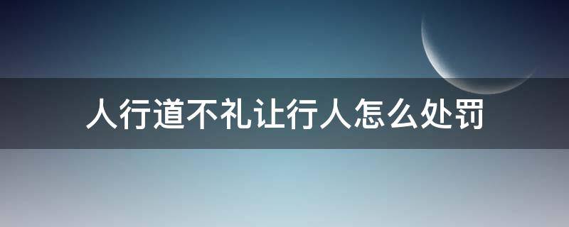 人行道不礼让行人怎么处罚（过人行道不礼让行人怎样的处罚）