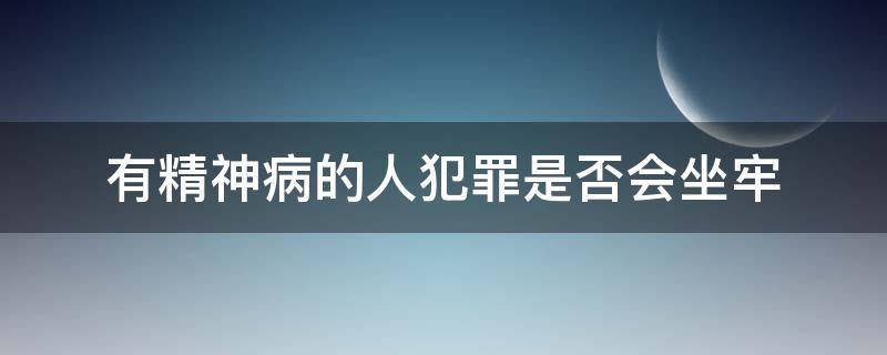 有精神病的人犯罪是否会坐牢（有精神病犯罪会被判刑吗）