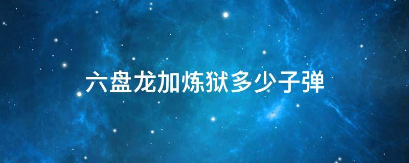 六盘龙加炼狱多少子弹（6把炼狱和6把盘龙加成子弹是一样的吗）