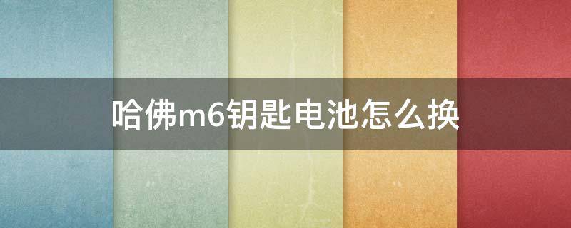 哈佛m6钥匙电池怎么换（哈弗m6钥匙换电池教程）