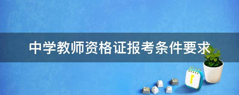 中学教师资格证报考条件要求（中学教师资格证报考条件要求学历）