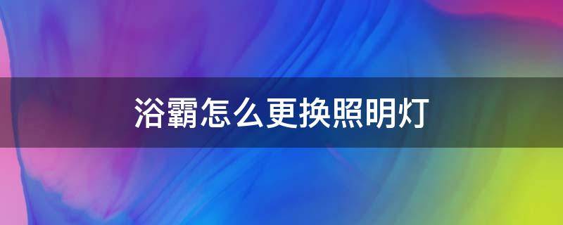 浴霸怎么更换照明灯（怎样更换浴霸照明灯）