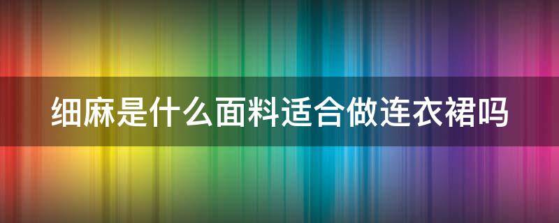 细麻是什么面料适合做连衣裙吗（细麻面料是什么材质）