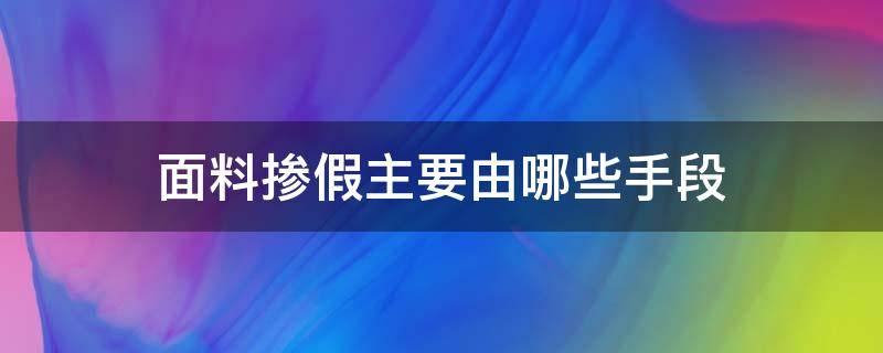 面料掺假主要由哪些手段（产品质量法掺杂掺假是什么）