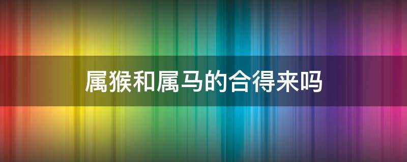 属猴和属马的合得来吗 属猴跟属马的合吗