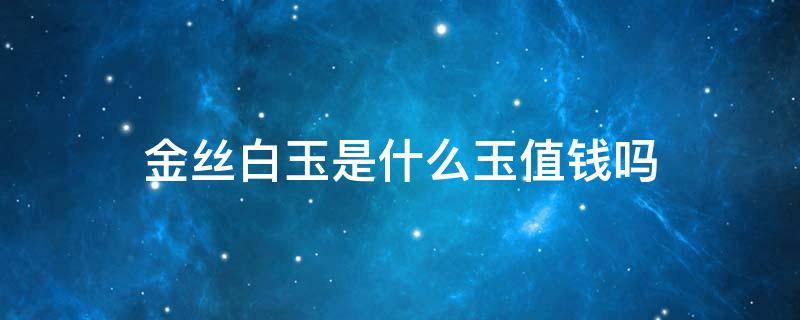 金丝白玉是什么玉值钱吗 白色金丝玉有价值吗