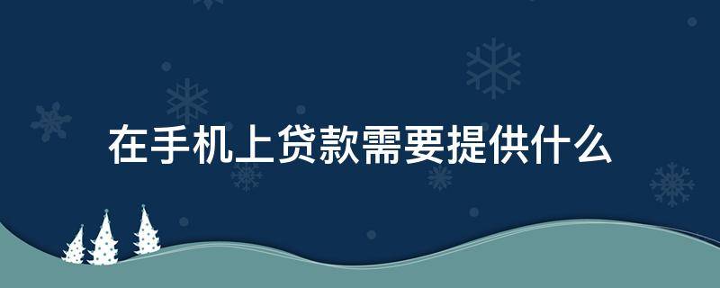 在手机上贷款需要提供什么（在手机上贷款需要什么证件）