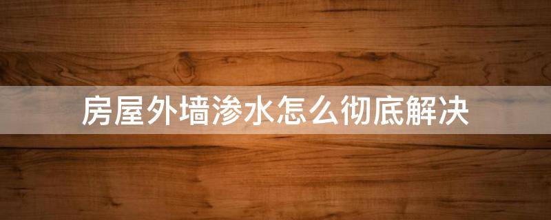 房屋外墙渗水怎么彻底解决 农村房屋外墙渗水怎么彻底解决