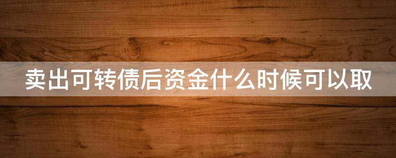 卖出可转债后资金什么时候可以取 卖出可转债后资金什么时候可以取出