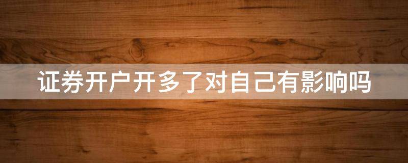 证券开户开多了对自己有影响吗（证券开户开多了对自己有影响吗知乎）