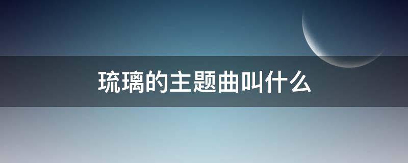 琉璃的主题曲叫什么（琉璃的主题曲叫什么名字）