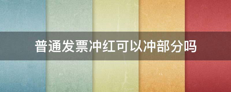 普通发票冲红可以冲部分吗（普通发票冲红可以冲一部分吗）