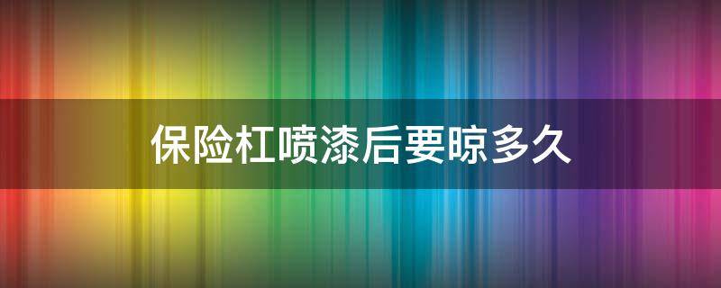 保险杠喷漆后要晾多久 汽车保险杠喷漆后多久能干透