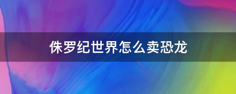 侏罗纪世界怎么卖恐龙 侏罗纪游戏怎么卖恐龙