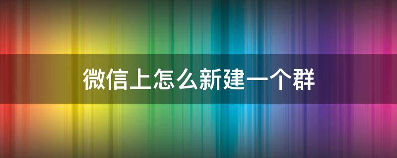 微信上怎么新建一个群（微信上怎么新建一个群二维码）