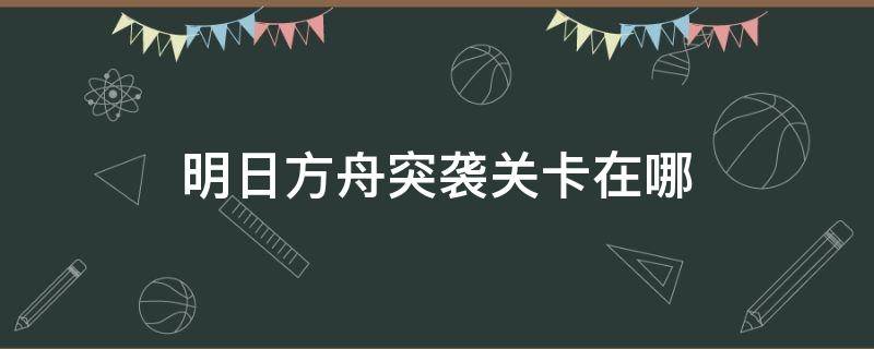 明日方舟突袭关卡在哪（明日方舟通关任意突袭关卡一次）