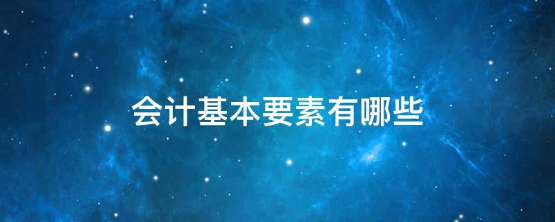 会计基本要素有哪些 会计要素主要包括哪些