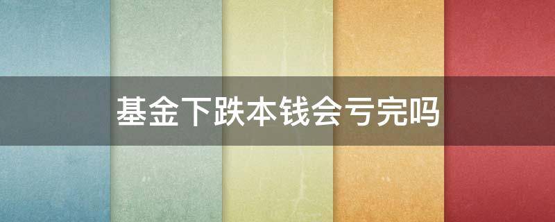 基金下跌本钱会亏完吗 基金跌了是不是亏钱