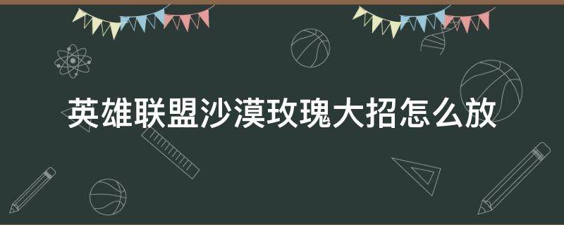 英雄联盟沙漠玫瑰大招怎么放 沙漠玫瑰大招怎么释放