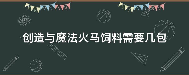 创造与魔法火马饲料需要几包 创造与魔法火马饲料要多少包才能完成