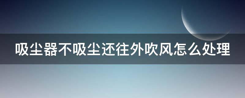 吸尘器不吸尘还往外吹风怎么处理（吸尘器不吸尘还往外吹风怎么处理视频）