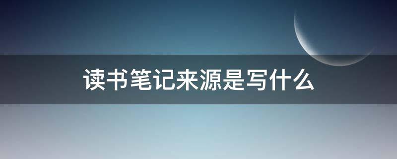 读书笔记来源是写什么 读书笔记来源是写什么意思