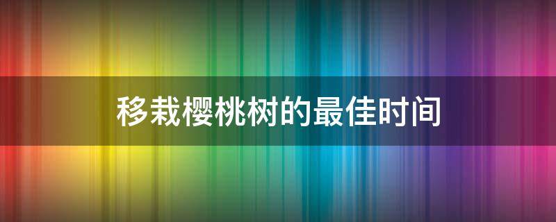 移栽樱桃树的最佳时间 樱桃树这个季节能移栽吗