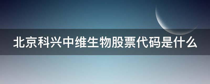 北京科兴中维生物股票代码是什么（北京科兴中维生物关联上市公司）