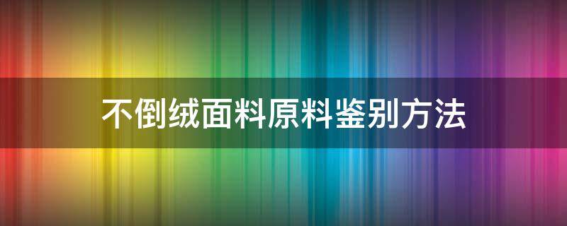 不倒绒面料原料鉴别方法（不倒绒是什么材质）