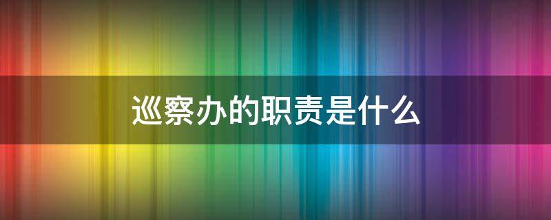 巡察办的职责是什么 巡察办的职责是什么16字