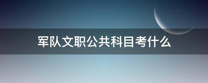 军队文职公共科目考什么