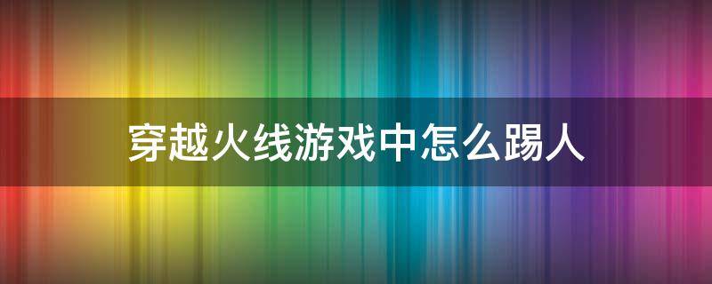 穿越火线游戏中怎么踢人 穿越火线手游怎么踢人?