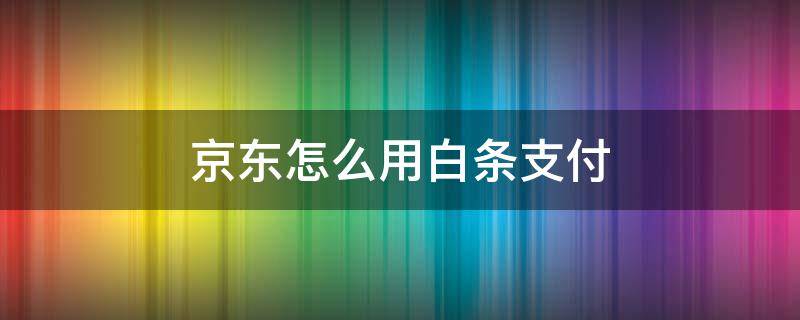 京东怎么用白条支付 京东如何用白条支付