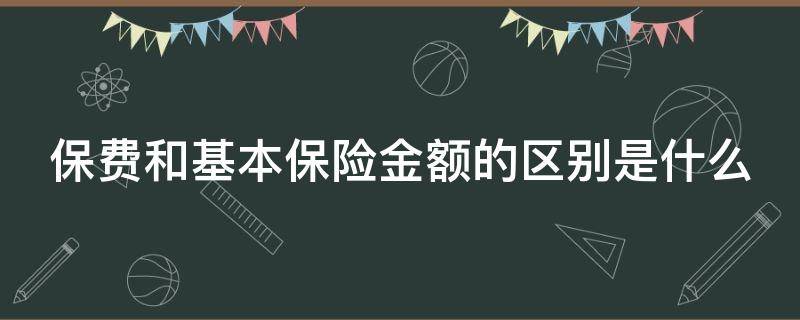 保费和基本保险金额的区别是什么 保险金额和基本保险金额有什么区别