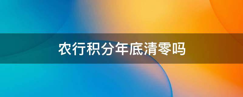 农行积分年底清零吗 农业银行信用卡积分什么时候清零