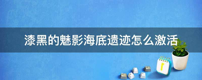 漆黑的魅影海底遗迹怎么激活（口袋妖怪漆黑的魅影5.0海底遗迹激活视频）