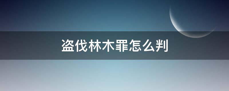 盗伐林木罪怎么判（盗伐林木罪的犯罪构成）