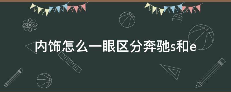 内饰怎么一眼区分奔驰s和e（从内饰怎么区分奔驰e和s）