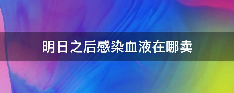 明日之后感染血液在哪卖（明日之后感染血液卖给哪个商人）