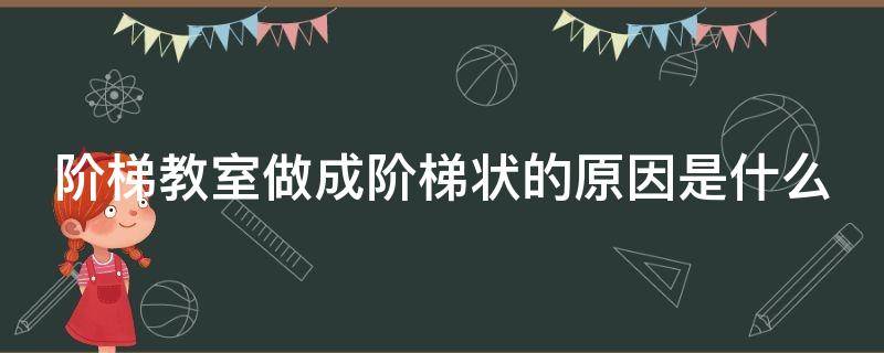 阶梯教室做成阶梯状的原因是什么（学校的阶梯教室做成阶梯形的原因）