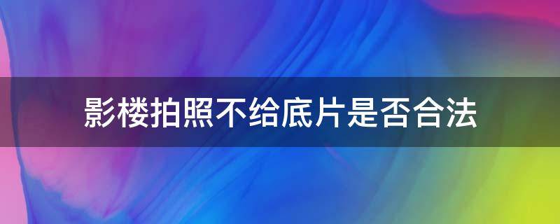 影楼拍照不给底片是否合法 影楼拍完照片不给底片违法吗