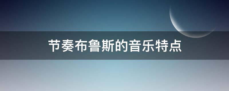 节奏布鲁斯的音乐特点（布鲁斯音乐的节奏型）