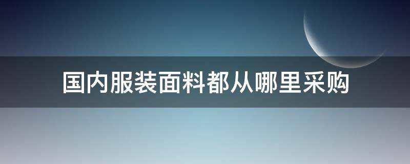 国内服装面料都从哪里采购（服装面料在哪里采购）