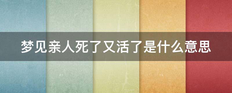 梦见亲人死了又活了是什么意思 梦见亲人死了又活了是什么意思周公解梦