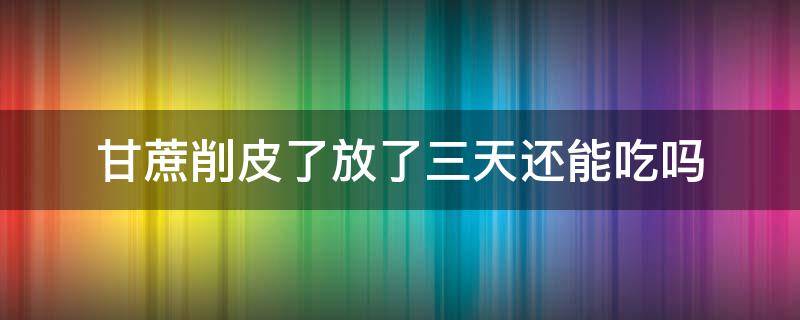 甘蔗削皮了放了三天还能吃吗 削皮的甘蔗放了两天还能吃吗