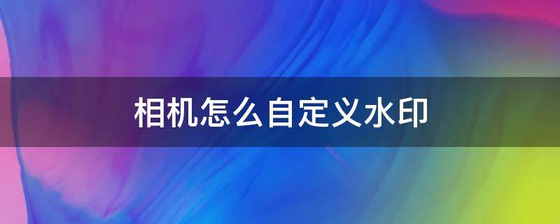 相机怎么自定义水印 自己设置水印的相机